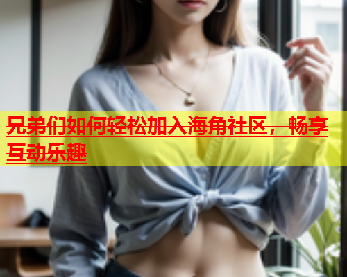 兄弟们如何轻松加入海角社区，畅享互动乐趣  第1张