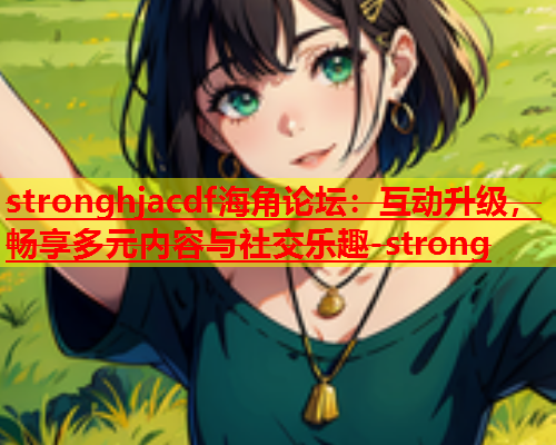 stronghjacdf海角论坛：互动升级，畅享多元内容与社交乐趣-strong  第2张