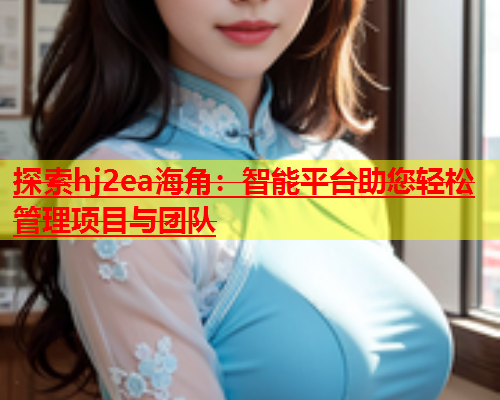 探索hj2ea海角：智能平台助您轻松管理项目与团队  第2张