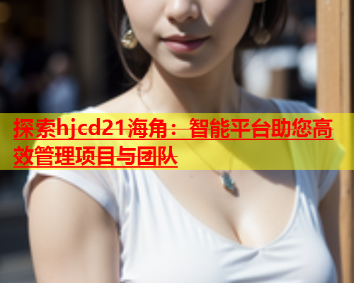 探索hjcd21海角：智能平台助您高效管理项目与团队  第1张