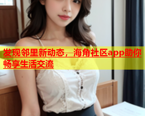 发现邻里新动态，海角社区app助你畅享生活交流  第1张