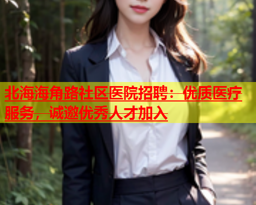 北海海角路社区医院招聘：优质医疗服务，诚邀优秀人才加入  第1张