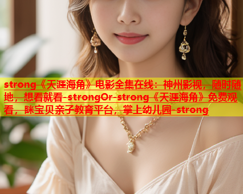 strong《天涯海角》电影全集在线：神州影视，随时随地，想看就看-strongOr-strong《天涯海角》免费观看，眯宝贝亲子教育平台，掌上幼儿园-strong  第1张