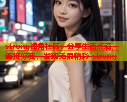 strong海角社区：分享生活点滴，连接你我，发现无限精彩-strong  第2张