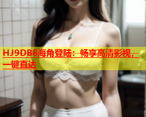 HJ9DB8海角登陆：畅享高清影视，一键直达  第1张