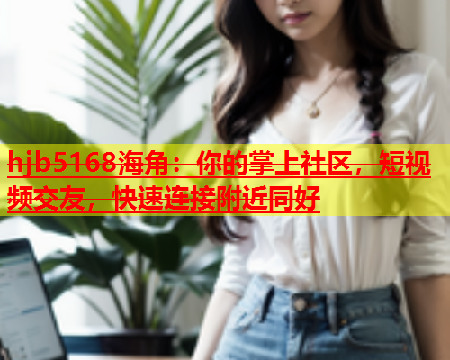 hjb5168海角：你的掌上社区，短视频交友，快速连接附近同好  第1张