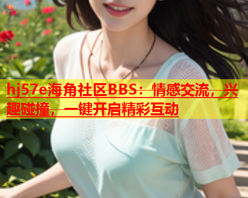 hj57e海角社区BBS：情感交流，兴趣碰撞，一键开启精彩互动  第1张