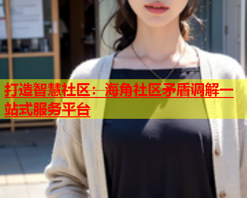 打造智慧社区：海角社区矛盾调解一站式服务平台  第1张