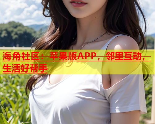 海角社区：苹果版APP，邻里互动，生活好帮手  第1张