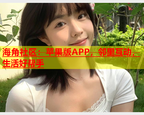 海角社区：苹果版APP，邻里互动，生活好帮手  第2张