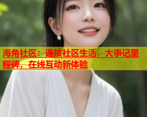 海角社区：连接社区生活，大事记里程碑，在线互动新体验  第2张