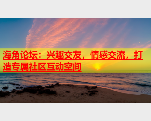 海角论坛：兴趣交友，情感交流，打造专属社区互动空间  第1张