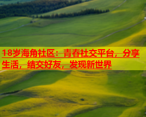 18岁海角社区：青春社交平台，分享生活，结交好友，发现新世界  第1张