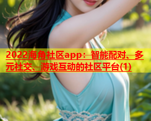 2022海角社区app：智能配对、多元社交、游戏互动的社区平台(1)  第1张