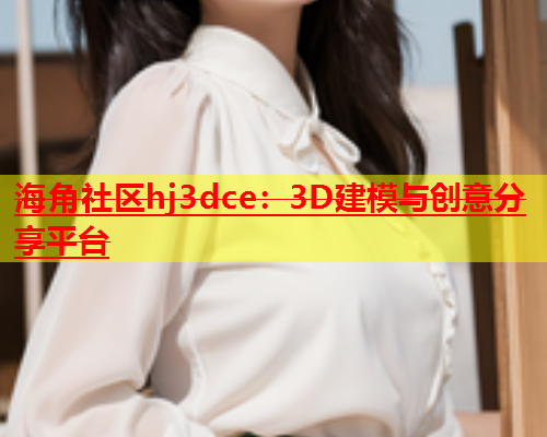 海角社区hj3dce：3D建模与创意分享平台  第1张