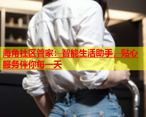 海角社区管家：智能生活助手，贴心服务伴你每一天  第2张