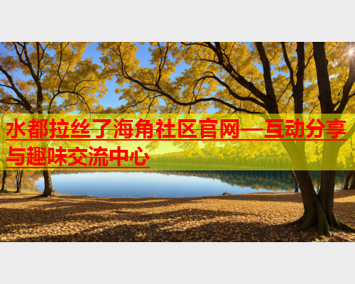 水都拉丝了海角社区官网—互动分享与趣味交流中心  第1张