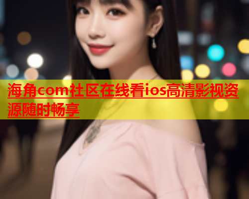 海角com社区在线看ios高清影视资源随时畅享  第1张