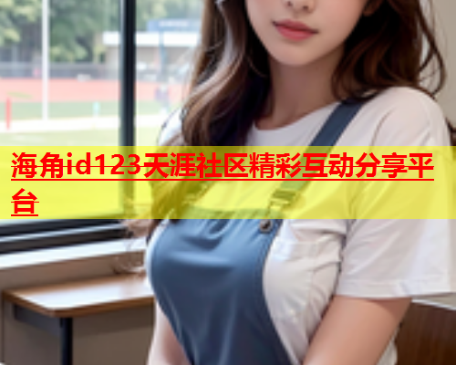 海角id123天涯社区精彩互动分享平台  第1张