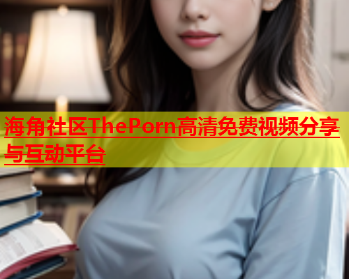海角社区ThePorn高清免费视频分享与互动平台  第2张