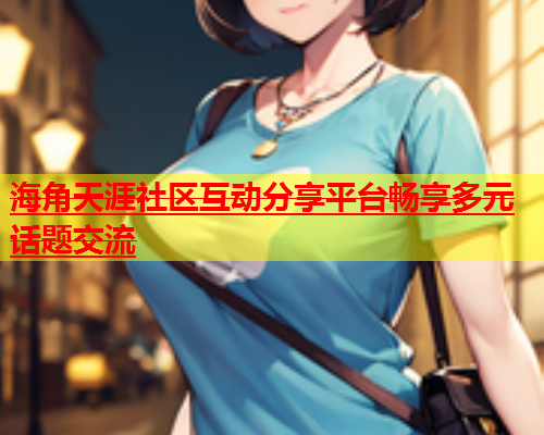 海角天涯社区互动分享平台畅享多元话题交流  第1张