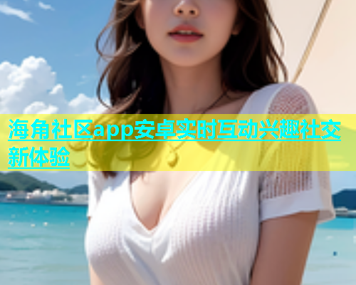 海角社区app安卓实时互动兴趣社交新体验  第1张