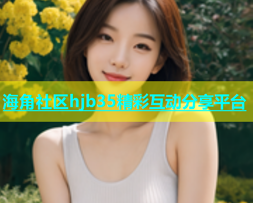 海角社区hjb35精彩互动分享平台  第2张