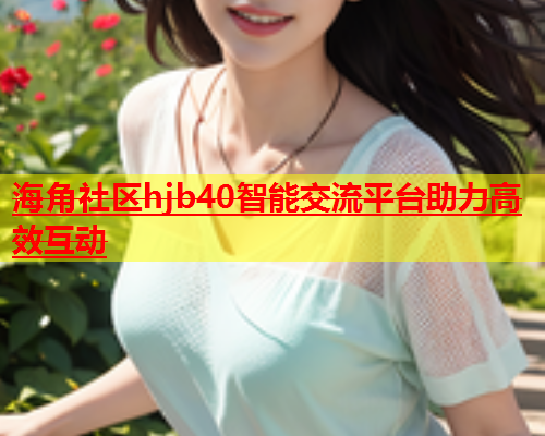 海角社区hjb40智能交流平台助力高效互动  第1张