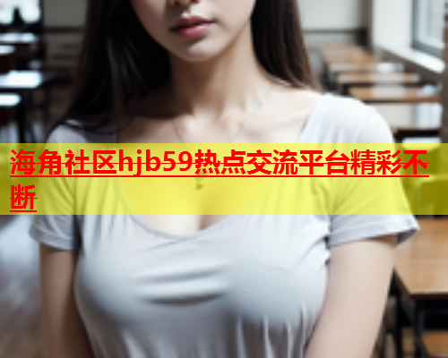 海角社区hjb59热点交流平台精彩不断  第1张
