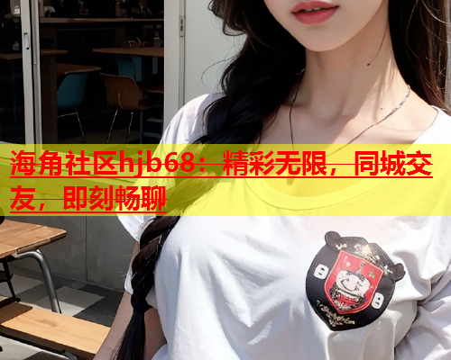 海角社区hjb68：精彩无限，同城交友，即刻畅聊  第1张