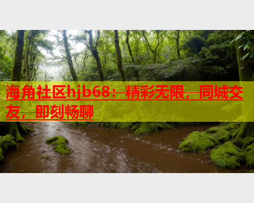 海角社区hjb68：精彩无限，同城交友，即刻畅聊  第2张
