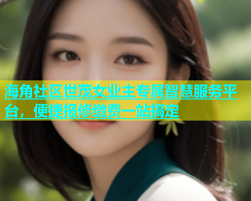 海角社区世茂女业主专属智慧服务平台，便捷报修缴费一站搞定  第1张