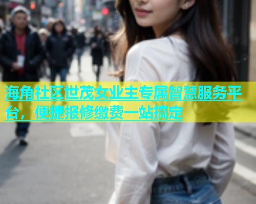 海角社区世茂女业主专属智慧服务平台，便捷报修缴费一站搞定  第2张