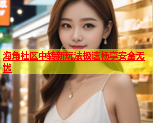 海角社区中转新玩法极速畅享安全无忧  第1张