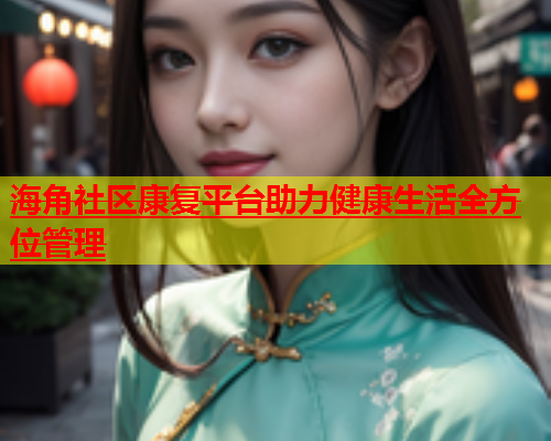 海角社区康复平台助力健康生活全方位管理  第1张