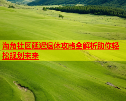 海角社区延迟退休攻略全解析助你轻松规划未来  第1张