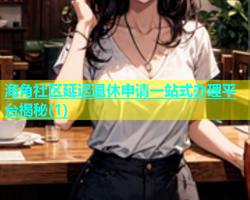 海角社区延迟退休申请一站式办理平台揭秘(1)  第1张