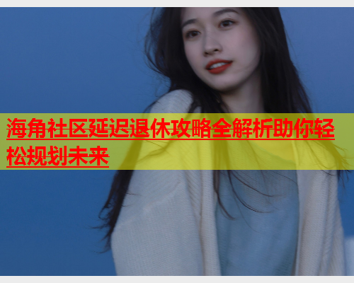 海角社区延迟退休攻略全解析助你轻松规划未来  第2张