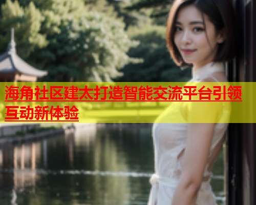 海角社区建太打造智能交流平台引领互动新体验  第2张