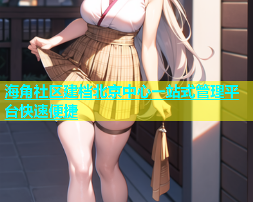 海角社区建档北京中心一站式管理平台快速便捷  第1张
