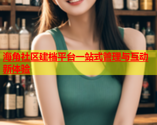 海角社区建档平台一站式管理与互动新体验  第1张