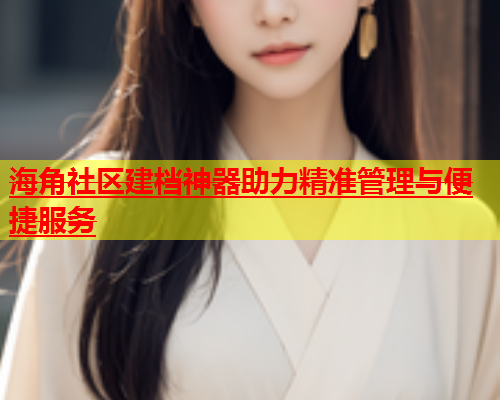 海角社区建档神器助力精准管理与便捷服务  第1张