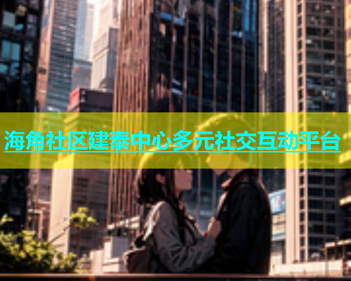 海角社区建泰中心多元社交互动平台  第1张