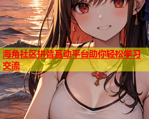海角社区拼音互动平台助你轻松学习交流  第1张