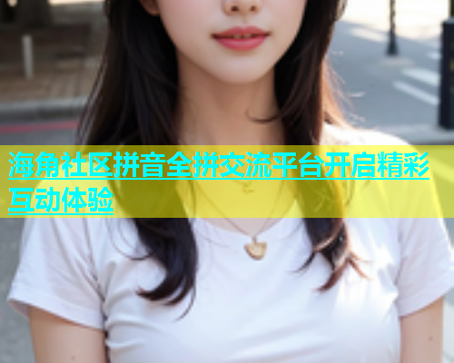 海角社区拼音全拼交流平台开启精彩互动体验  第1张