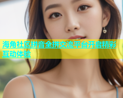 海角社区拼音全拼交流平台开启精彩互动体验  第2张