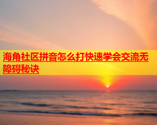 海角社区拼音怎么打快速学会交流无障碍秘诀  第1张