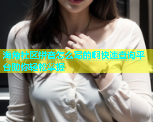 海角社区拼音怎么写的啊快速查询平台助你轻松掌握  第1张