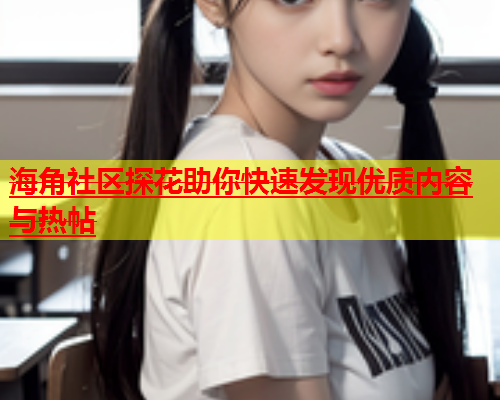 海角社区探花助你快速发现优质内容与热帖  第1张
