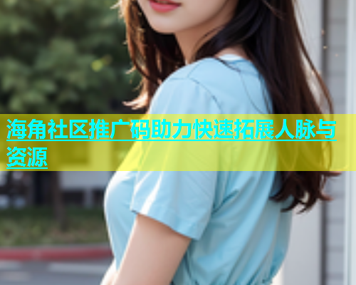 海角社区推广码助力快速拓展人脉与资源  第2张